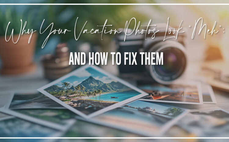 Why Your Vacation Photos Look “Meh” (And How to Fix Them)
